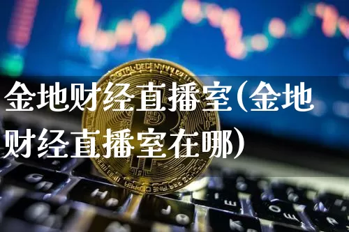 金地财经直播室(金地财经直播室在哪)_https://www.jianghaiboli.com_黄金期货_第1张