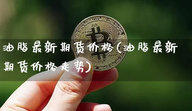 油脂最新期货价格(油脂最新期货价格走势)_https://www.jianghaiboli.com_外盘期货_第1张
