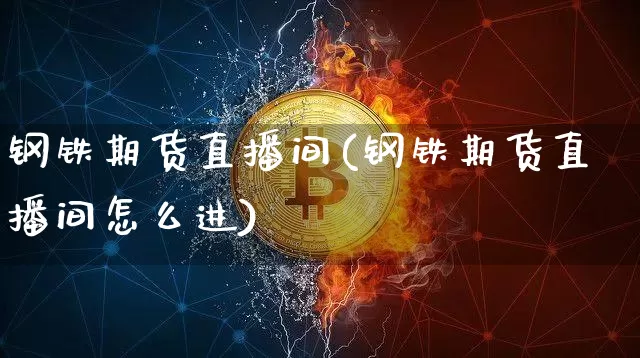 钢铁期货直播间(钢铁期货直播间怎么进)_https://www.jianghaiboli.com_期货_第1张