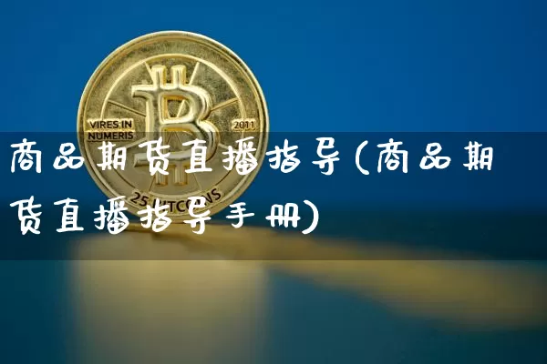 商品期货直播指导(商品期货直播指导手册)_https://www.jianghaiboli.com_外盘期货_第1张