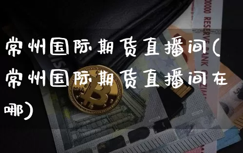 常州国际期货直播间(常州国际期货直播间在哪)_https://www.jianghaiboli.com_原油期货_第1张