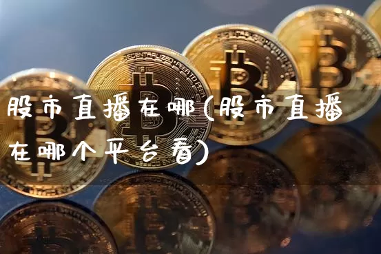 股市直播在哪(股市直播在哪个平台看)_https://www.jianghaiboli.com_期货_第1张