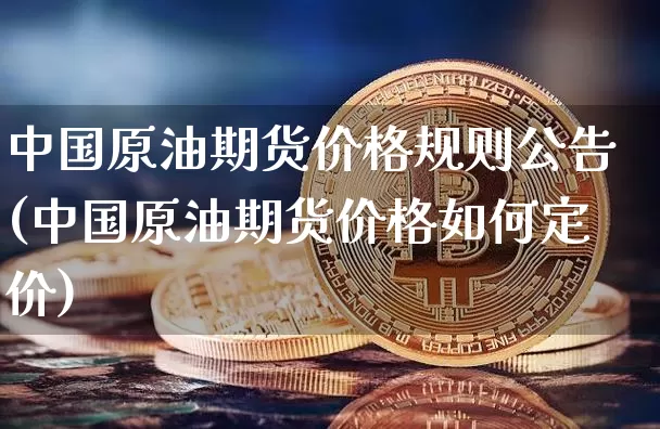 中国原油期货价格规则公告(中国原油期货价格如何定价)_https://www.jianghaiboli.com_原油期货_第1张