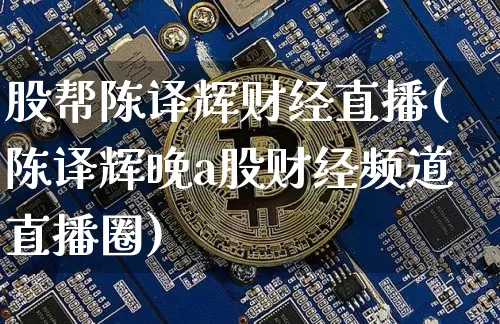 股帮陈译辉财经直播(陈译辉晚a股财经频道直播圈)_https://www.jianghaiboli.com_外盘期货_第1张