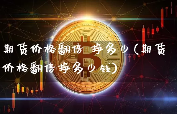 期货价格翻倍 挣多少(期货价格翻倍挣多少钱)_https://www.jianghaiboli.com_原油期货_第1张