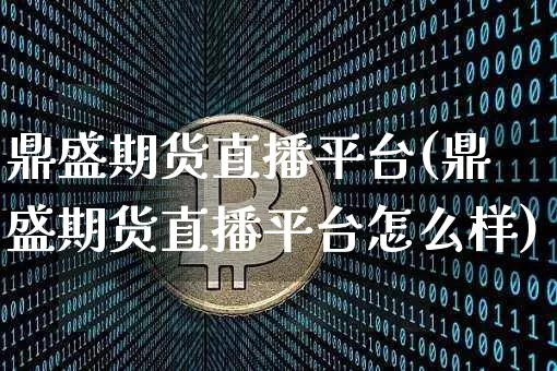 鼎盛期货直播平台(鼎盛期货直播平台怎么样)_https://www.jianghaiboli.com_原油期货_第1张