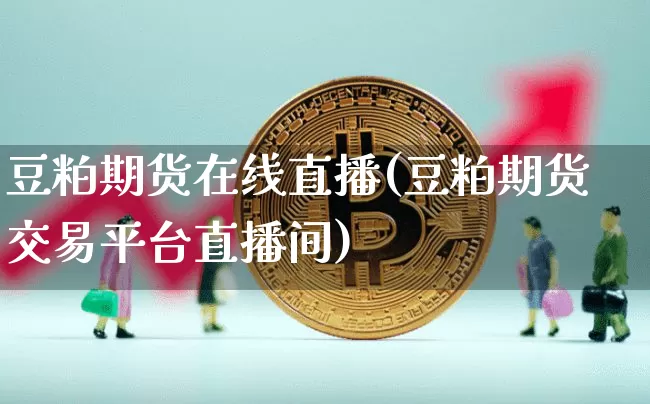 豆粕期货在线直播(豆粕期货交易平台直播间)_https://www.jianghaiboli.com_期货_第1张
