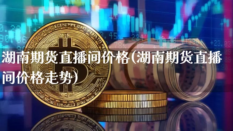湖南期货直播间价格(湖南期货直播间价格走势)_https://www.jianghaiboli.com_原油期货_第1张