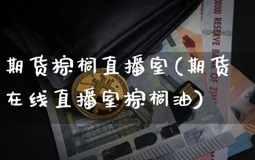 期货棕榈直播室(期货在线直播室棕榈油)_https://www.jianghaiboli.com_黄金期货_第1张