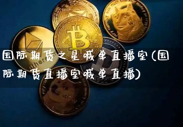 国际期货之星喊单直播室(国际期货直播室喊单直播)_https://www.jianghaiboli.com_期货_第1张