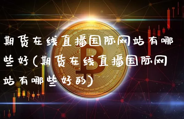 期货在线直播国际网站有哪些好(期货在线直播国际网站有哪些好的)_https://www.jianghaiboli.com_期货_第1张
