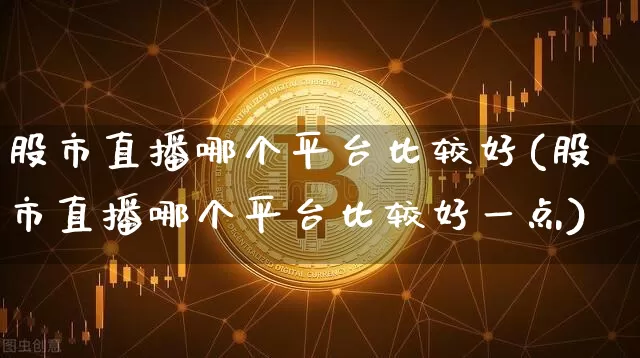 股市直播哪个平台比较好(股市直播哪个平台比较好一点)_https://www.jianghaiboli.com_黄金期货_第1张