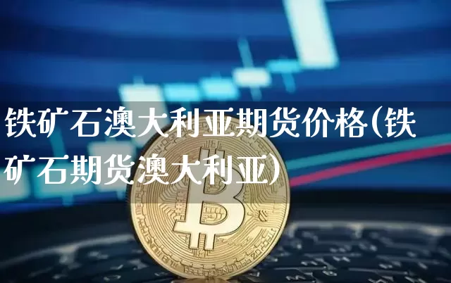 铁矿石澳大利亚期货价格(铁矿石期货澳大利亚)_https://www.jianghaiboli.com_外盘期货_第1张