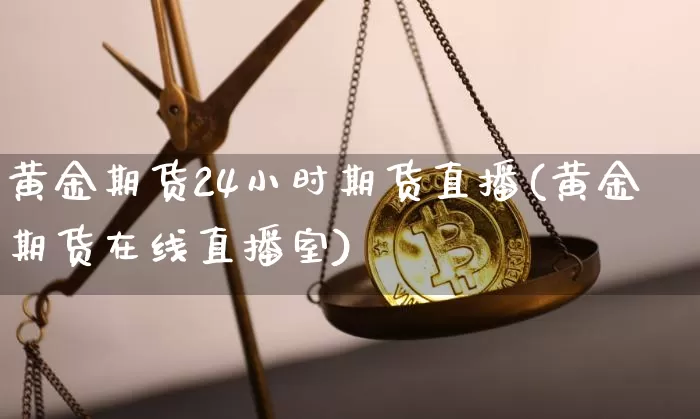 黄金期货24小时期货直播(黄金期货在线直播室)_https://www.jianghaiboli.com_黄金期货_第1张
