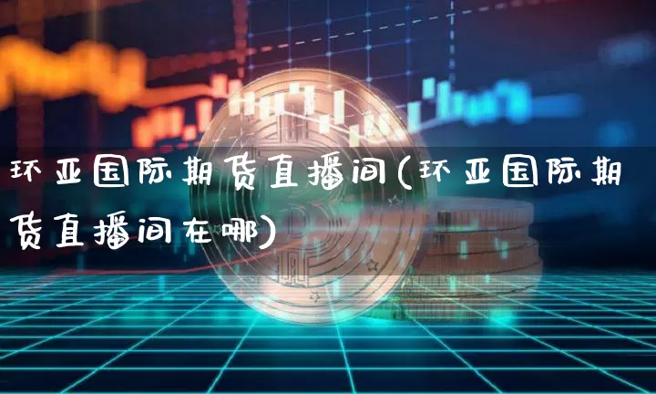 环亚国际期货直播间(环亚国际期货直播间在哪)_https://www.jianghaiboli.com_恒指期货_第1张