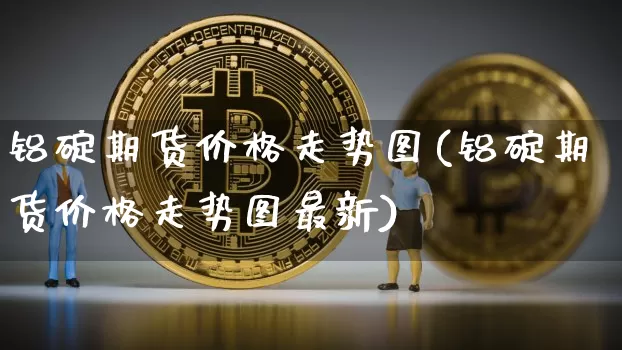 铝碇期货价格走势图(铝碇期货价格走势图最新)_https://www.jianghaiboli.com_原油期货_第1张