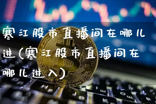 寒江股市直播间在哪儿进(寒江股市直播间在哪儿进入)_https://www.jianghaiboli.com_黄金期货_第1张