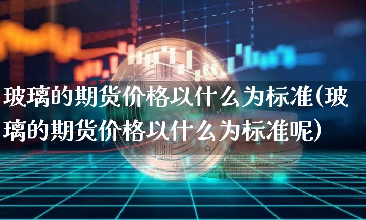 玻璃的期货价格以什么为标准(玻璃的期货价格以什么为标准呢)_https://www.jianghaiboli.com_黄金期货_第1张