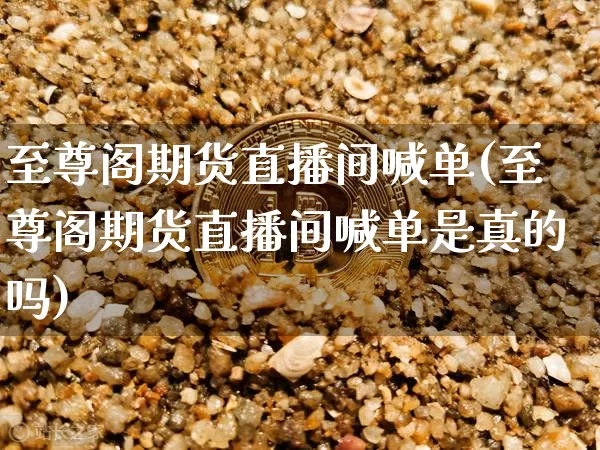 至尊阁期货直播间喊单(至尊阁期货直播间喊单是真的吗)_https://www.jianghaiboli.com_恒指期货_第1张