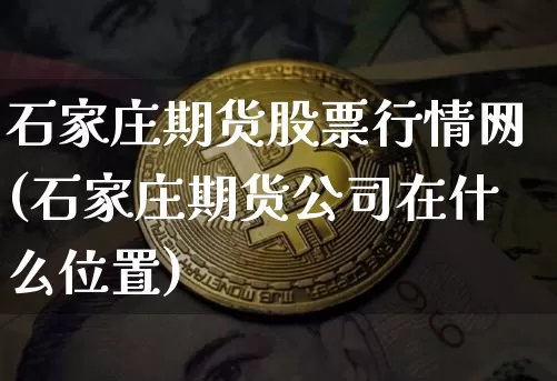 石家庄期货股票行情网(石家庄期货公司在什么位置)_https://www.jianghaiboli.com_原油期货_第1张