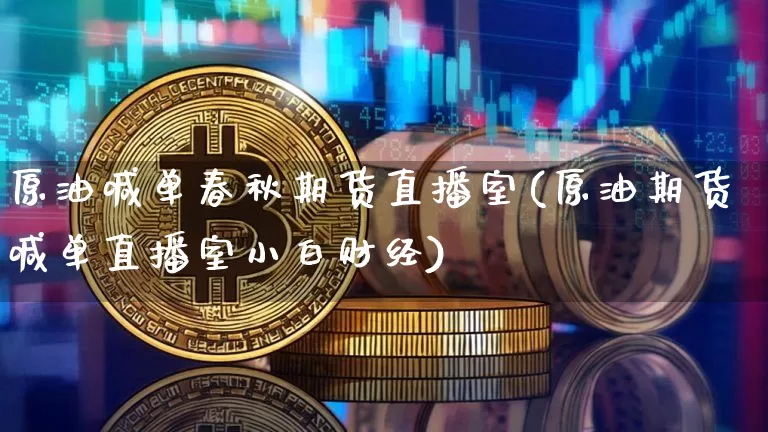 原油喊单春秋期货直播室(原油期货喊单直播室小白财经)_https://www.jianghaiboli.com_期货_第1张