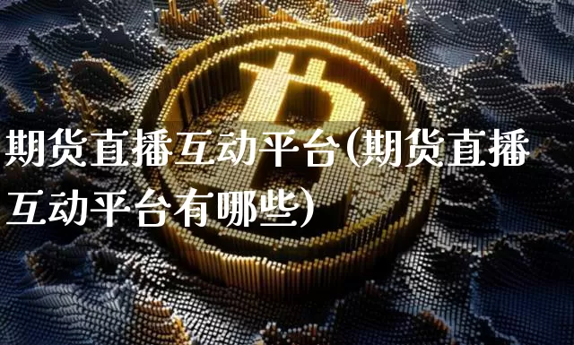 期货直播互动平台(期货直播互动平台有哪些)_https://www.jianghaiboli.com_黄金期货_第1张