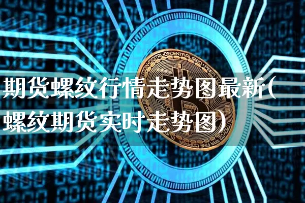 期货螺纹行情走势图最新(螺纹期货实时走势图)_https://www.jianghaiboli.com_原油期货_第1张
