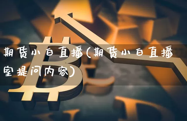 期货小白直播(期货小白直播室提问内容)_https://www.jianghaiboli.com_期货_第1张
