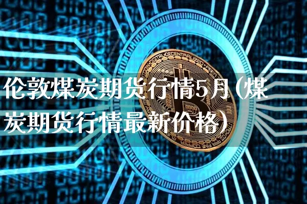 伦敦煤炭期货行情5月(煤炭期货行情最新价格)_https://www.jianghaiboli.com_黄金期货_第1张