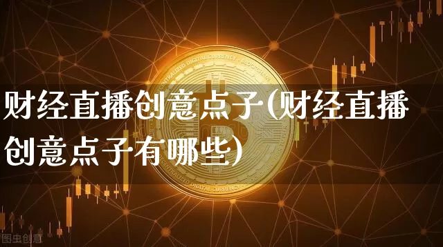 财经直播创意点子(财经直播创意点子有哪些)_https://www.jianghaiboli.com_黄金期货_第1张