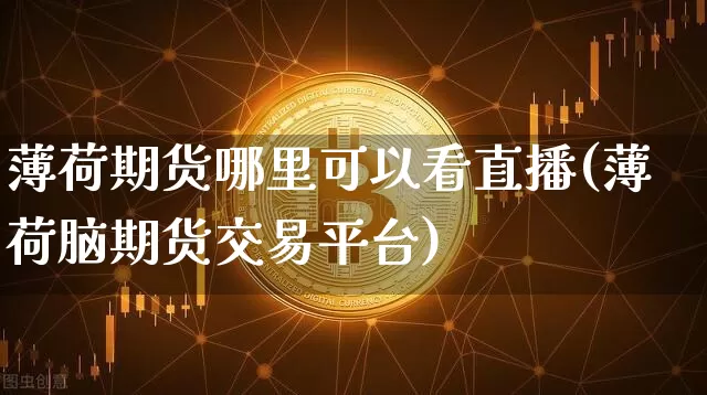 薄荷期货哪里可以看直播(薄荷脑期货交易平台)_https://www.jianghaiboli.com_期货_第1张