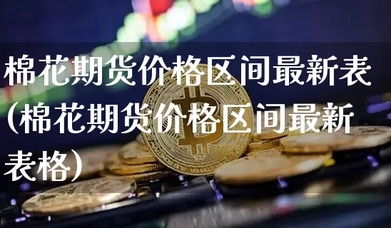 棉花期货价格区间最新表(棉花期货价格区间最新表格)_https://www.jianghaiboli.com_外盘期货_第1张