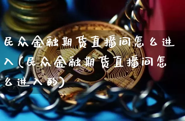 民众金融期货直播间怎么进入(民众金融期货直播间怎么进入的)_https://www.jianghaiboli.com_期货_第1张
