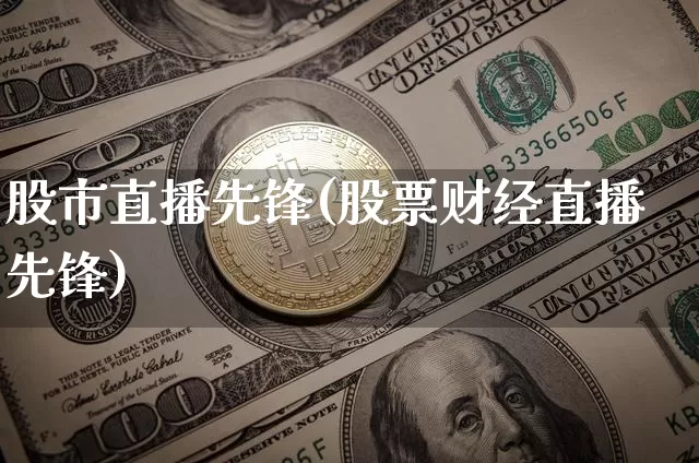 股市直播先锋(股票财经直播先锋)_https://www.jianghaiboli.com_外盘期货_第1张