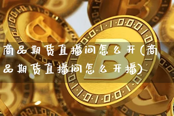 商品期货直播间怎么开(商品期货直播间怎么开播)_https://www.jianghaiboli.com_黄金期货_第1张