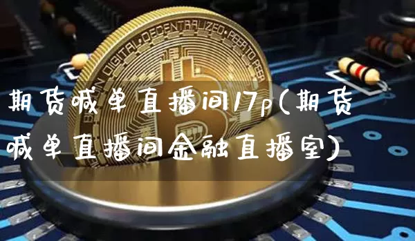 期货喊单直播间17p(期货喊单直播间金融直播室)_https://www.jianghaiboli.com_期货_第1张