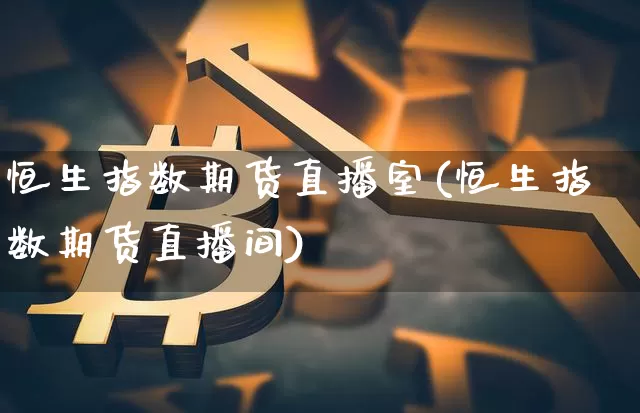 恒生指数期货直播室(恒生指数期货直播间)_https://www.jianghaiboli.com_黄金期货_第1张