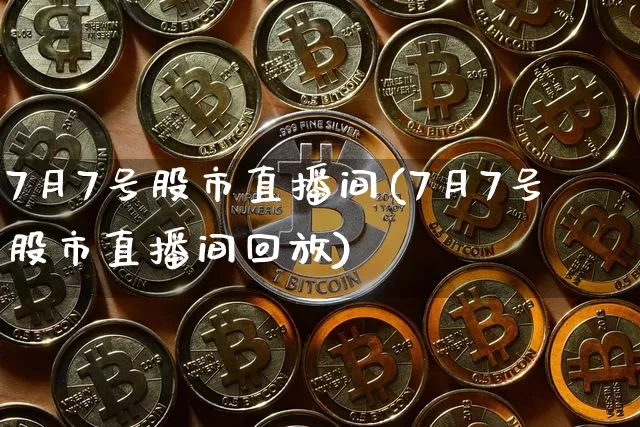7月7号股市直播间(7月7号股市直播间回放)_https://www.jianghaiboli.com_原油期货_第1张