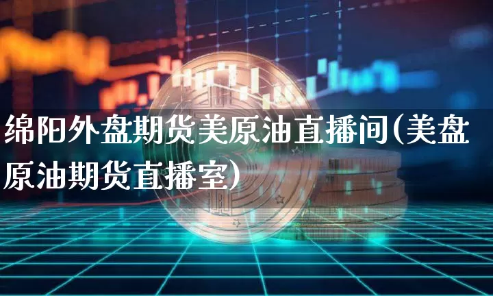 绵阳外盘期货美原油直播间(美盘原油期货直播室)_https://www.jianghaiboli.com_期货_第1张