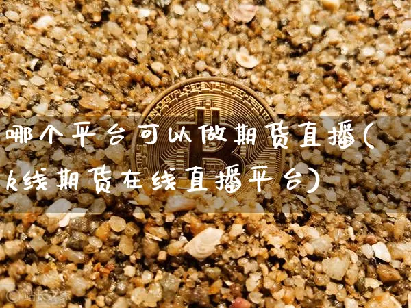 哪个平台可以做期货直播(k线期货在线直播平台)_https://www.jianghaiboli.com_期货_第1张