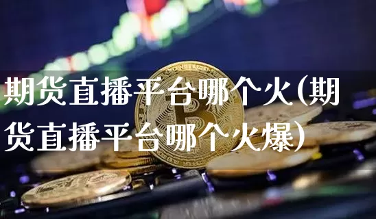 期货直播平台哪个火(期货直播平台哪个火爆)_https://www.jianghaiboli.com_恒指期货_第1张