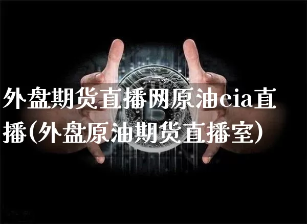 外盘期货直播网原油eia直播(外盘原油期货直播室)_https://www.jianghaiboli.com_原油期货_第1张