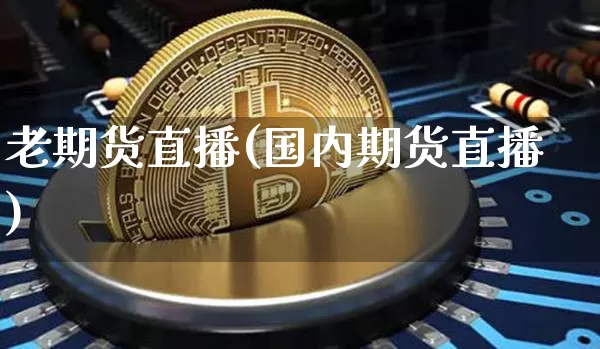 老期货直播(国内期货直播)_https://www.jianghaiboli.com_期货_第1张
