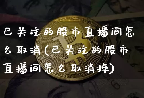 已关注的股市直播间怎么取消(已关注的股市直播间怎么取消掉)_https://www.jianghaiboli.com_外盘期货_第1张