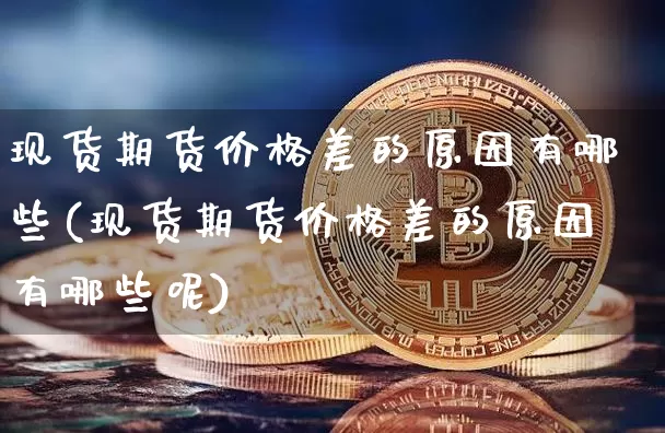 现货期货价格差的原因有哪些(现货期货价格差的原因有哪些呢)_https://www.jianghaiboli.com_黄金期货_第1张