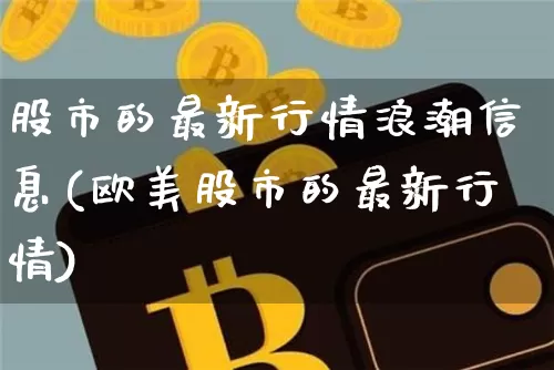 股市的最新行情浪潮信息(欧美股市的最新行情)_https://www.jianghaiboli.com_黄金期货_第1张