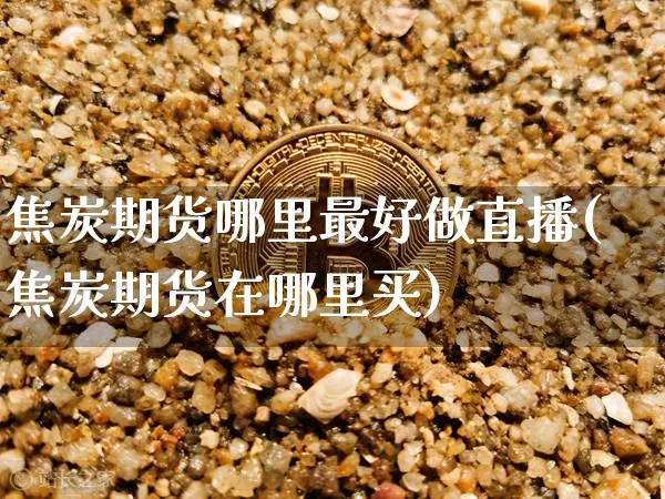 焦炭期货哪里最好做直播(焦炭期货在哪里买)_https://www.jianghaiboli.com_期货_第1张