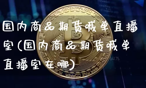 国内商品期货喊单直播室(国内商品期货喊单直播室在哪)_https://www.jianghaiboli.com_期货_第1张
