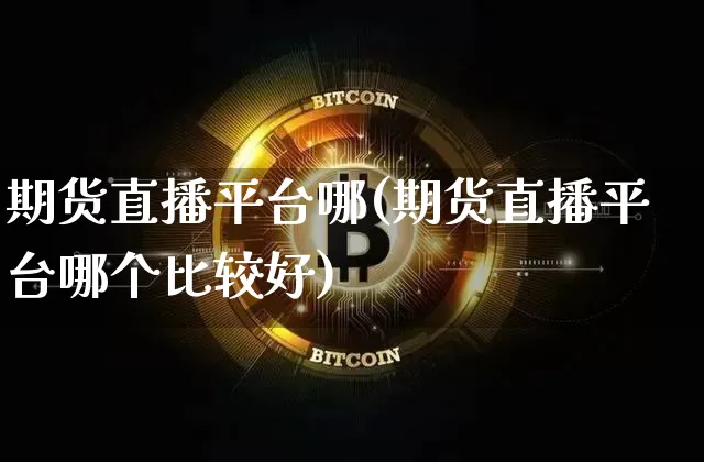 期货直播平台哪(期货直播平台哪个比较好)_https://www.jianghaiboli.com_外盘期货_第1张