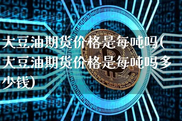 大豆油期货价格是每吨吗(大豆油期货价格是每吨吗多少钱)_https://www.jianghaiboli.com_黄金期货_第1张